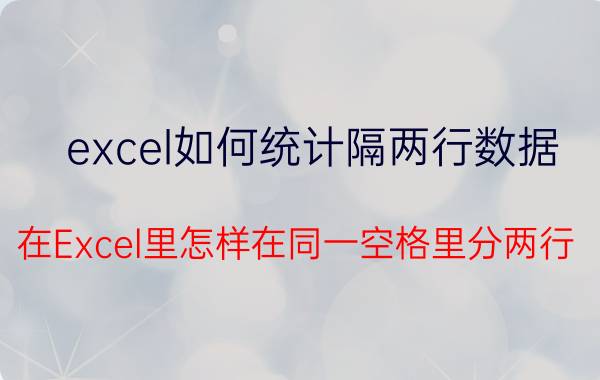 excel如何统计隔两行数据 在Excel里怎样在同一空格里分两行？